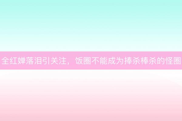 全红婵落泪引关注，饭圈不能成为捧杀棒杀的怪圈