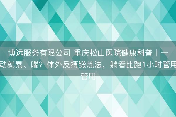 博远服务有限公司 重庆松山医院健康科普丨一动就累、喘？体外反搏锻炼法，躺着比跑1小时管用