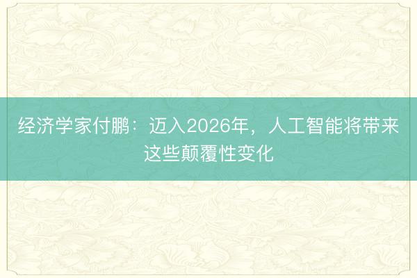 经济学家付鹏：迈入2026年，人工智能将带来这些颠覆性变化