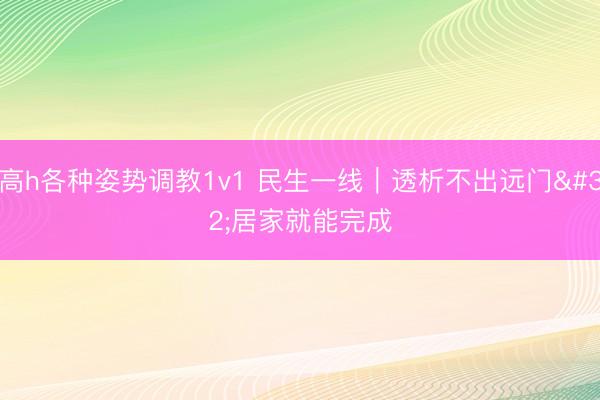 高h各种姿势调教1v1 民生一线｜透析不出远门 居家就能完成
