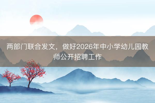 两部门联合发文，做好2026年中小学幼儿园教师公开招聘工作