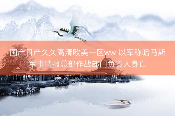 国产日产久久高清欧美一区ww 以军称哈马斯军事情报总部作战部门负责人身亡