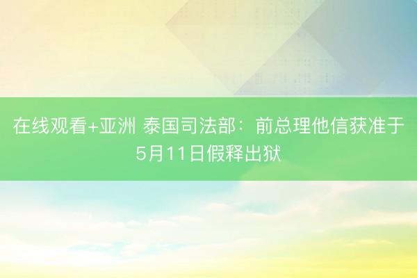在线观看+亚洲 泰国司法部：前总理他信获准于5月11日假释出狱