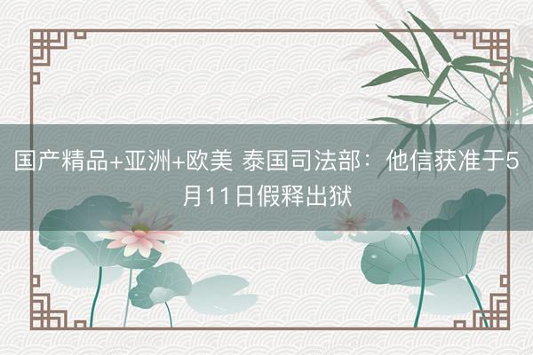 国产精品+亚洲+欧美 泰国司法部：他信获准于5月11日假释出狱