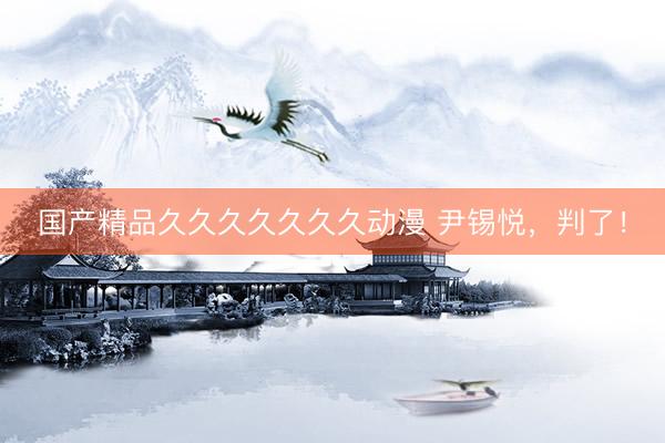 国产精品久久久久久久久动漫 尹锡悦，判了！