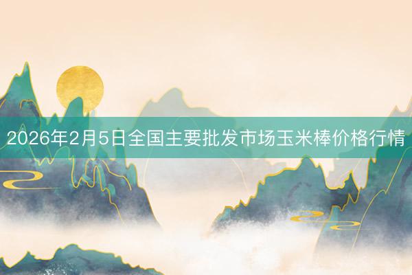 2026年2月5日全国主要批发市场玉米棒价格行情