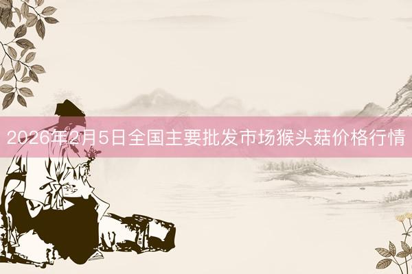 2026年2月5日全国主要批发市场猴头菇价格行情