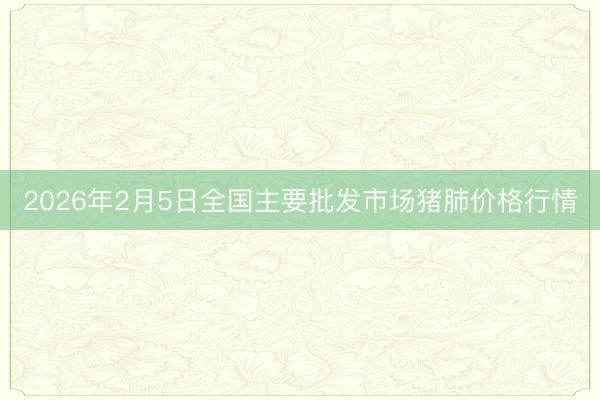 2026年2月5日全国主要批发市场猪肺价格行情