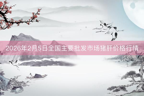 2026年2月5日全国主要批发市场猪肝价格行情