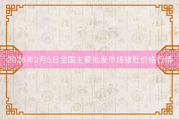 2026年2月5日全国主要批发市场猪肚价格行情