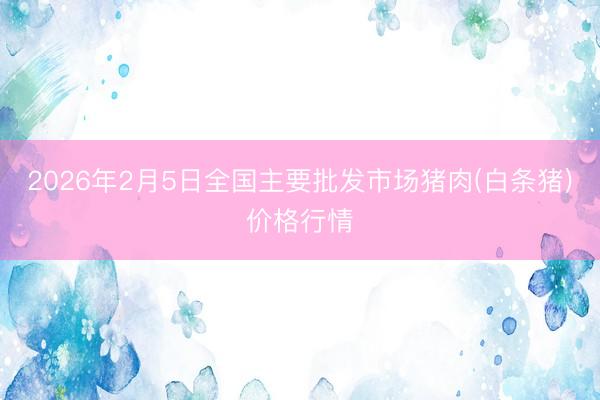 2026年2月5日全国主要批发市场猪肉(白条猪)价格行情