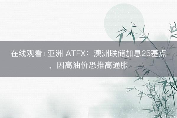 在线观看+亚洲 ATFX:澳洲联储加息25基点,因高油价恐推高通胀