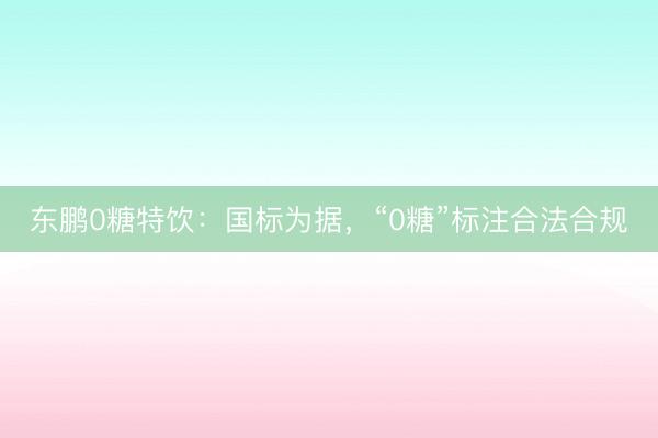 东鹏0糖特饮：国标为据，“0糖”标注合法合规
