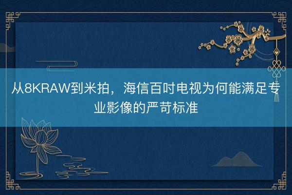 从8KRAW到米拍，海信百吋电视为何能满足专业影像的严苛标准