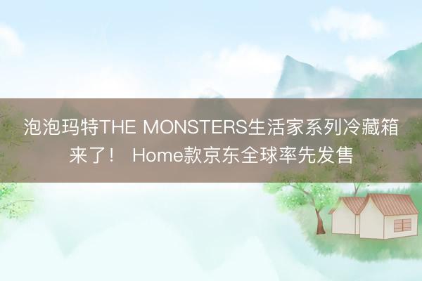 泡泡玛特THE MONSTERS生活家系列冷藏箱来了！ Home款京东全球率先发售