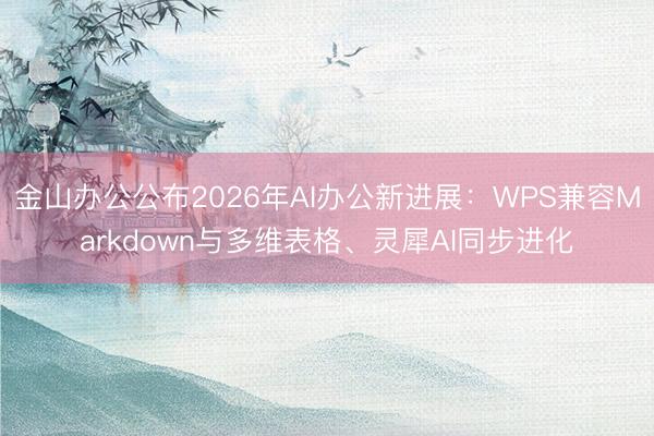 金山办公公布2026年AI办公新进展：WPS兼容Markdown与多维表格、灵犀AI同步进化