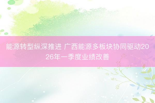 能源转型纵深推进 广西能源多板块协同驱动2026年一季度业绩改善