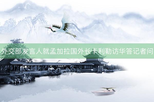 外交部发言人就孟加拉国外长卡利勒访华答记者问