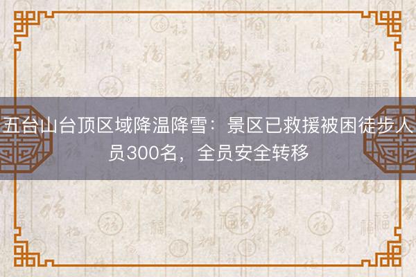 五台山台顶区域降温降雪：景区已救援被困徒步人员300名，全员安全转移