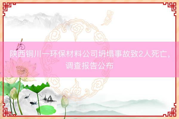 陕西铜川一环保材料公司坍塌事故致2人死亡，调查报告公布