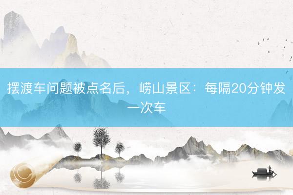 摆渡车问题被点名后，崂山景区：每隔20分钟发一次车