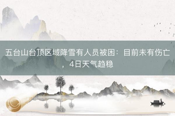 五台山台顶区域降雪有人员被困:目前未有伤亡,4日天气趋稳