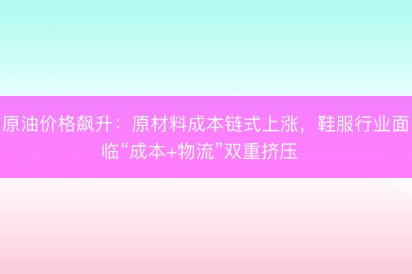 原油价格飙升：原材料成本链式上涨，鞋服行业面临“成本+物流”双重挤压  