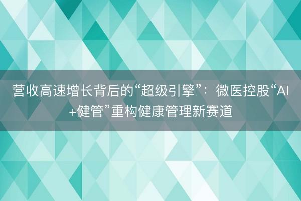 营收高速增长背后的“超级引擎”：微医控股“AI+健管”重构健康管理新赛道
