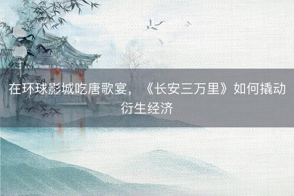 在环球影城吃唐歌宴，《长安三万里》如何撬动衍生经济