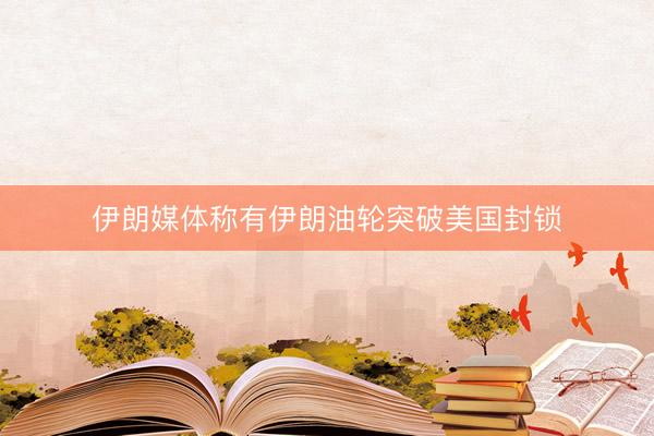 伊朗媒体称有伊朗油轮突破美国封锁