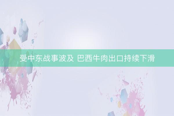受中东战事波及 巴西牛肉出口持续下滑