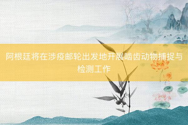 阿根廷将在涉疫邮轮出发地开展啮齿动物捕捉与检测工作