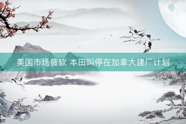 美国市场疲软 本田叫停在加拿大建厂计划
