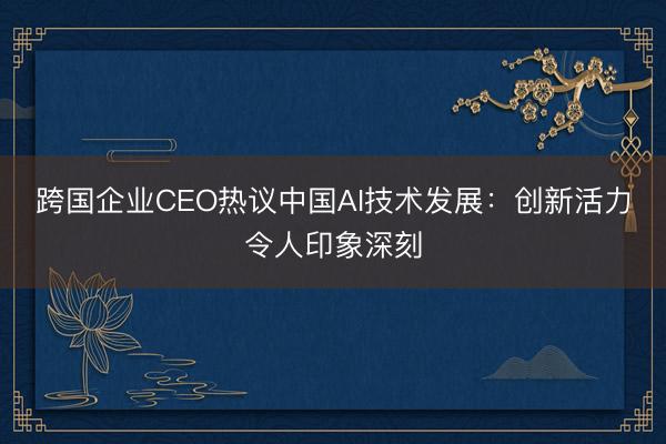 跨国企业CEO热议中国AI技术发展:创新活力令人印象深刻