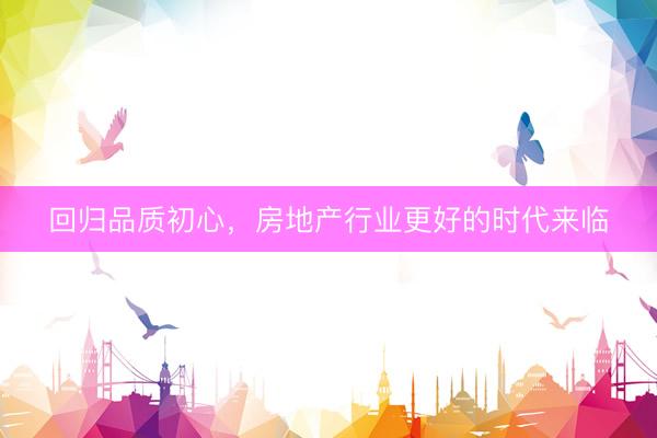 回归品质初心，房地产行业更好的时代来临