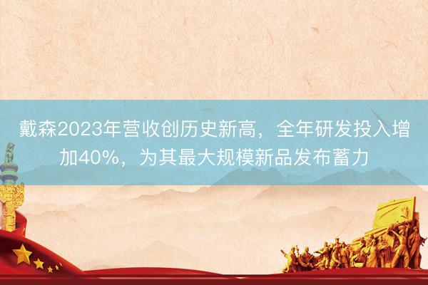 戴森2023年营收创历史新高，全年研发投入增加40%，为其最大规模新品发布蓄力