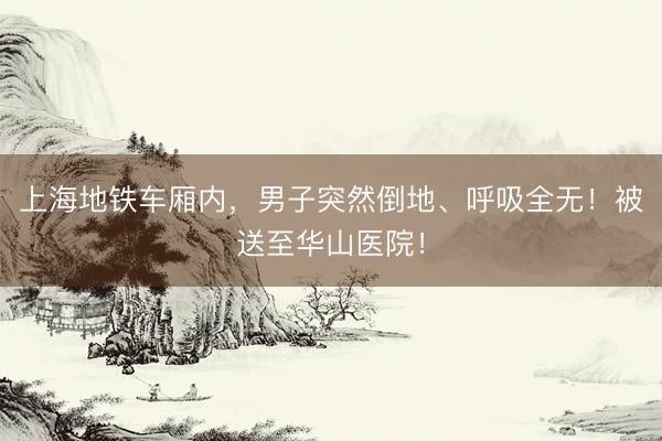上海地铁车厢内，男子突然倒地、呼吸全无！被送至华山医院！
