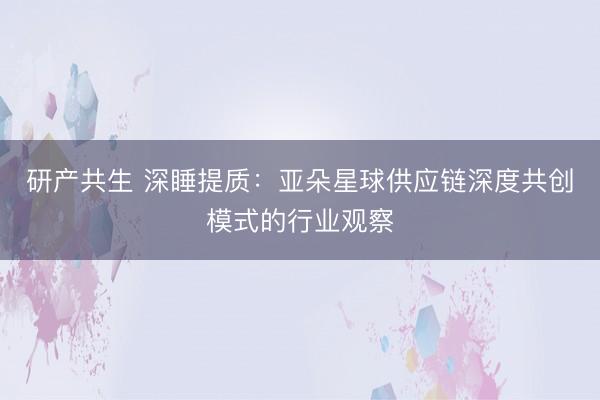 研产共生 深睡提质：亚朵星球供应链深度共创模式的行业观察