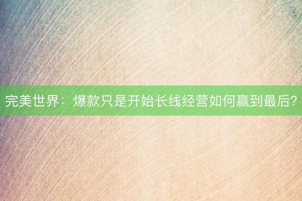 完美世界：爆款只是开始长线经营如何赢到最后？