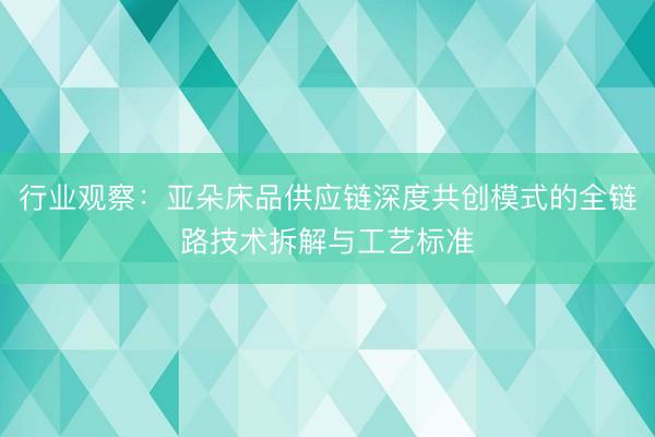行业观察：亚朵床品供应链深度共创模式的全链路技术拆解与工艺标准