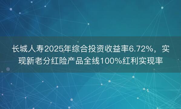 长城人寿2025年综合投资收益率6.72%，实现新老分红险产品全线100%红利实现率