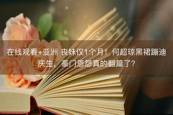 在线观看+亚洲 丧妹仅1个月！何超琼黑裙蹦迪庆生，豪门恩怨真的翻篇了？