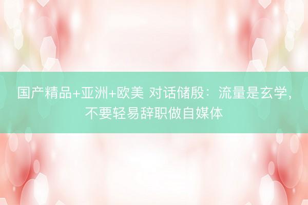 国产精品+亚洲+欧美 对话储殷：流量是玄学，不要轻易辞职做自媒体