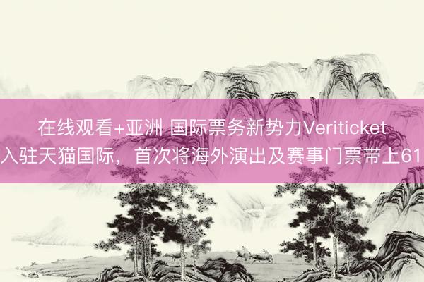 在线观看+亚洲 国际票务新势力Veritickets入驻天猫国际，首次将海外演出及赛事门票带上618