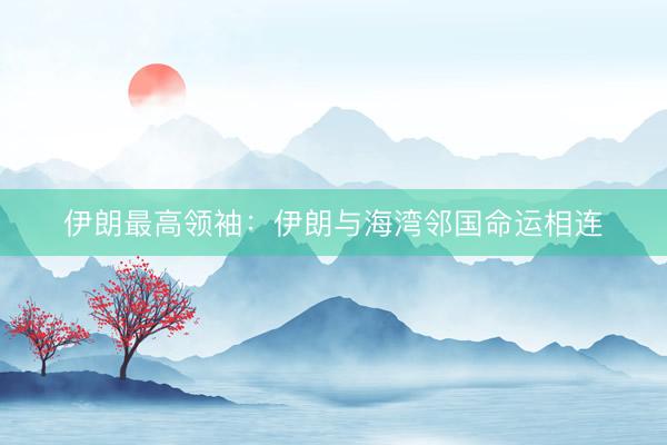 伊朗最高领袖：伊朗与海湾邻国命运相连