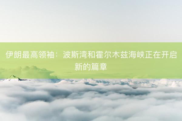 伊朗最高领袖：波斯湾和霍尔木兹海峡正在开启新的篇章