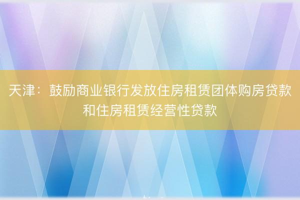 天津：鼓励商业银行发放住房租赁团体购房贷款和住房租赁经营性贷款