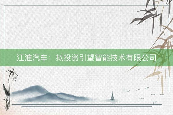 江淮汽车：拟投资引望智能技术有限公司