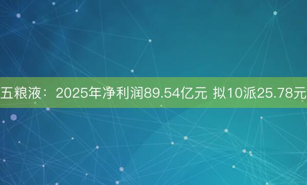 五粮液：2025年净利润89.54亿元 拟10派25.78元
