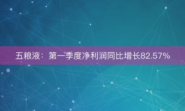 五粮液：第一季度净利润同比增长82.57%